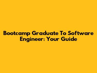 Bootcamp Graduate To Software Engineer: Your Guide