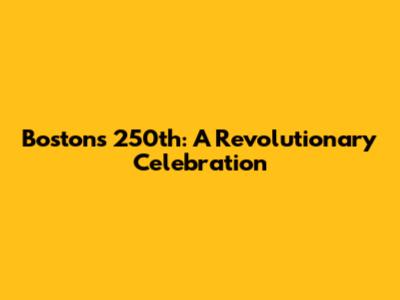 Boston's 250th: A Revolutionary Celebration