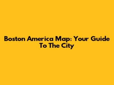 Boston America Map: Your Guide To The City