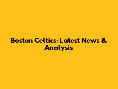 Boston Celtics: Latest News & Analysis