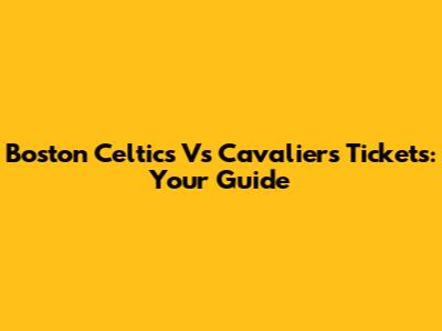 Boston Celtics Vs Cavaliers Tickets: Your Guide
