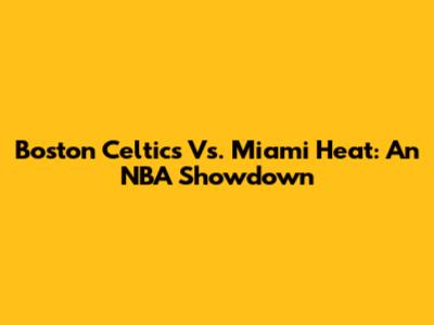 Boston Celtics Vs. Miami Heat: An NBA Showdown