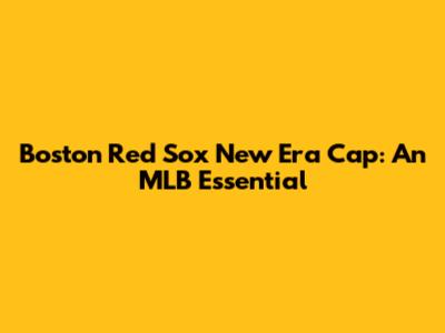 Boston Red Sox New Era Cap: An MLB Essential