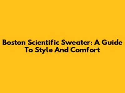 Boston Scientific Sweater: A Guide To Style And Comfort