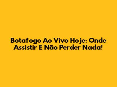 Botafogo Ao Vivo Hoje: Onde Assistir E Não Perder Nada!