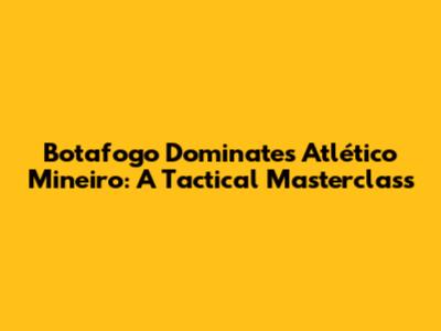 Botafogo Dominates Atlético Mineiro: A Tactical Masterclass