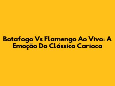 Botafogo Vs Flamengo Ao Vivo: A Emoção Do Clássico Carioca