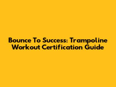 Bounce To Success: Trampoline Workout Certification Guide