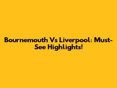 Bournemouth Vs Liverpool: Must-See Highlights!