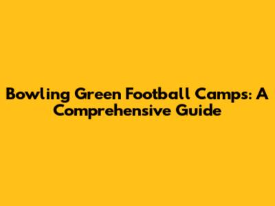 Bowling Green Football Camps: A Comprehensive Guide