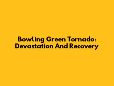 Bowling Green Tornado: Devastation And Recovery