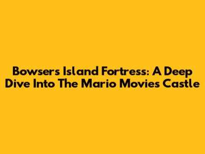 Bowser's Island Fortress: A Deep Dive Into The Mario Movie's Castle