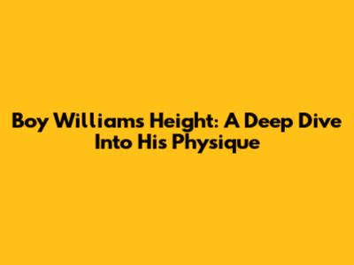 Boy William's Height: A Deep Dive Into His Physique