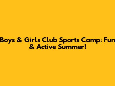 Boys & Girls Club Sports Camp: Fun & Active Summer!