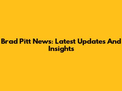 Brad Pitt News: Latest Updates And Insights
