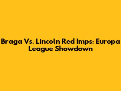 Braga Vs. Lincoln Red Imps: Europa League Showdown