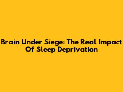 Brain Under Siege: The Real Impact Of Sleep Deprivation