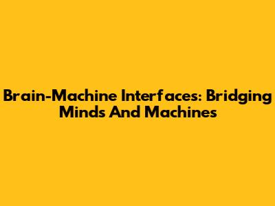 Brain-Machine Interfaces: Bridging Minds And Machines