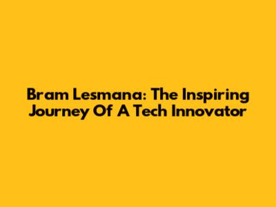 Bram Lesmana: The Inspiring Journey Of A Tech Innovator
