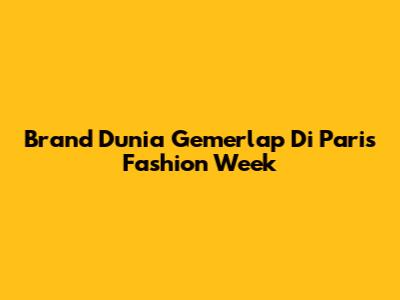 Brand Dunia Gemerlap Di Paris Fashion Week