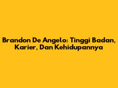 Brandon De Angelo: Tinggi Badan, Karier, Dan Kehidupannya