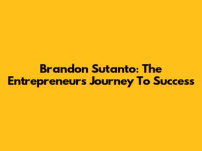 Brandon Sutanto: The Entrepreneur's Journey To Success