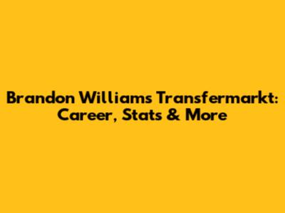 Brandon Williams Transfermarkt: Career, Stats & More