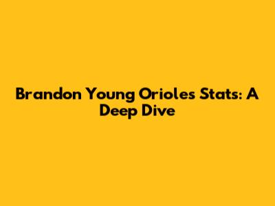 Brandon Young Orioles Stats: A Deep Dive