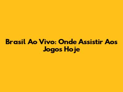 Brasil Ao Vivo: Onde Assistir Aos Jogos Hoje
