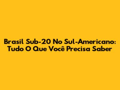 Brasil Sub-20 No Sul-Americano: Tudo O Que Você Precisa Saber