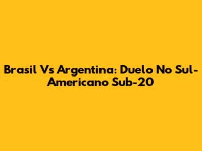 Brasil Vs Argentina: Duelo No Sul-Americano Sub-20