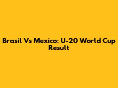 Brasil Vs Mexico: U-20 World Cup Result