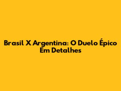 Brasil X Argentina: O Duelo Épico Em Detalhes