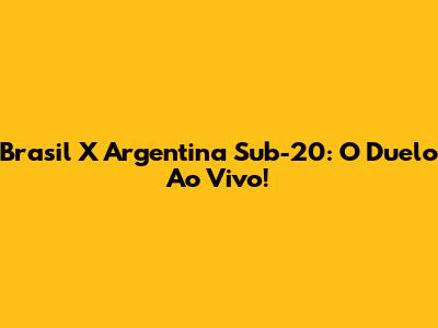 Brasil X Argentina Sub-20: O Duelo Ao Vivo!