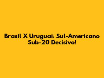 Brasil X Uruguai: Sul-Americano Sub-20 Decisivo!