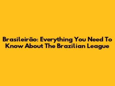 Brasileirão: Everything You Need To Know About The Brazilian League