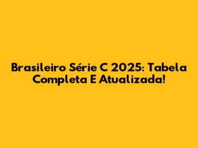 Brasileiro Série C 2025: Tabela Completa E Atualizada!