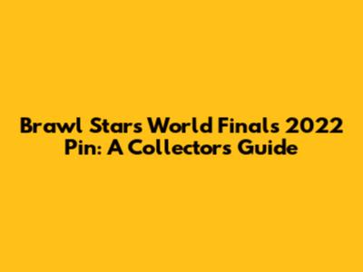 Brawl Stars World Finals 2022 Pin: A Collector's Guide
