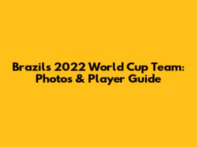 Brazil's 2022 World Cup Team: Photos & Player Guide