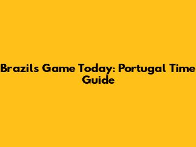Brazil's Game Today: Portugal Time Guide