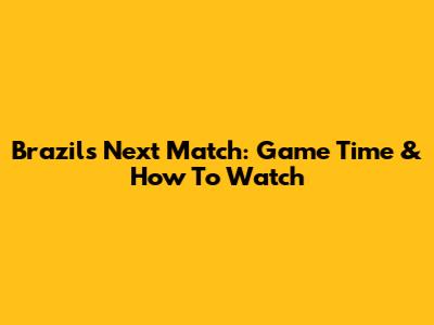 Brazil's Next Match: Game Time & How To Watch