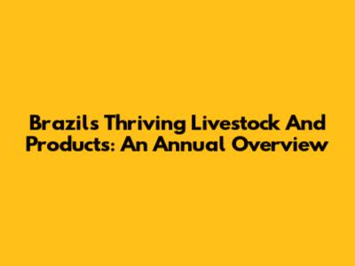 Brazil's Thriving Livestock And Products: An Annual Overview