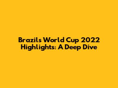 Brazil's World Cup 2022 Highlights: A Deep Dive