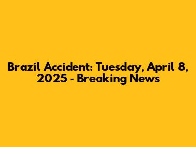 Brazil Accident: Tuesday, April 8, 2025 - Breaking News