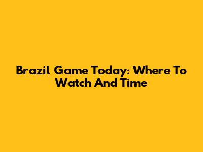 Brazil Game Today: Where To Watch And Time