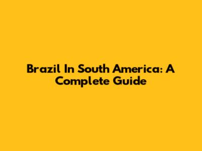 Brazil In South America: A Complete Guide