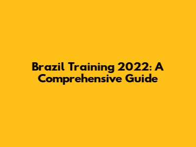 Brazil Training 2022: A Comprehensive Guide