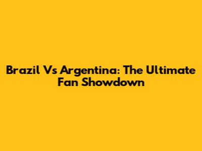Brazil Vs Argentina: The Ultimate Fan Showdown