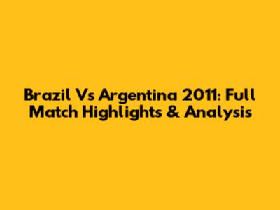 Brazil Vs Argentina 2011: Full Match Highlights & Analysis