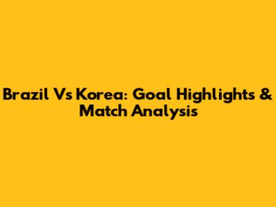Brazil Vs Korea: Goal Highlights & Match Analysis
